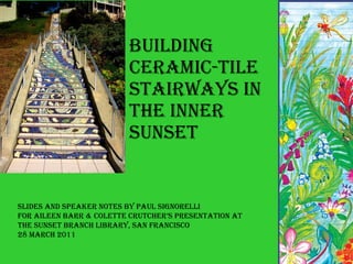 Building Ceramic-tile Stairways in the Inner Sunset Slides and Speaker Notes by Paul Signorelli For Aileen Barr & Colette Crutcher’s Presentation at The Sunset Branch Library, San Francisco 28 March 2011 