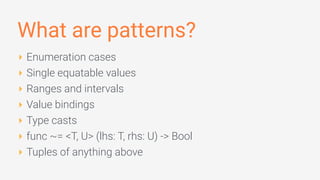 What are patterns?
‣ Enumeration cases
‣ Single equatable values
‣ Ranges and intervals
‣ Value bindings
‣ Type casts
‣ func ~= <T, U> (lhs: T, rhs: U) -> Bool
‣ Tuples of anything above
 