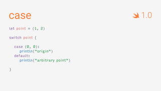 case
let point = (1, 2)
switch point {
case (0, 0):
println("origin")
default:
println("arbitrary point")
}
1.0
 