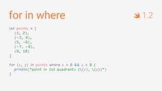 for in where
let points = [
(1, 2),
(-3, 4),
(5, -6),
(-7, -8),
(9, 10)
]
for (x, y) in points where x > 0 && y > 0 {
println("point in 1st quadrant: ((x), (y))")
}
1.2
 
