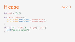 if case
let point = (5, 6)
let (width, height) = (
Int(UIScreen.mainScreen().bounds.width),
Int(UIScreen.mainScreen().bounds.height)
)
if case (0 ... width, 0 ... height) = point {
print("point on screen")
}
2.0
 