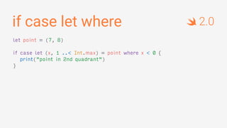 if case let where
let point = (7, 8)
if case let (x, 1 ..< Int.max) = point where x < 0 {
print("point in 2nd quadrant")
}
2.0
 