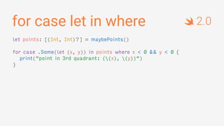 for case let in where
let points: [(Int, Int)?] = maybePoints()
for case .Some(let (x, y)) in points where x < 0 && y < 0 {
print("point in 3rd quadrant: ((x), (y))")
}
2.0
 
