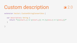Custom description
extension Vector: CustomStringConvertible {
var description: String {
return "((start.x) × (start.y)) → ((end.x) × (end.y))"
}
}
2.0
 