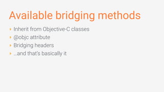 Available bridging methods
‣ Inherit from Objective-C classes
‣ @objc attribute
‣ Bridging headers
‣ …and that’s basically it
 