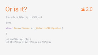 Or is it?
@interface NSArray : NSObject
@end
struct Array<Element>: _ObjectiveCBridgeable {
}
let swiftArray: [Int]
let objcArray = swiftArray as NSArray
2.0
 