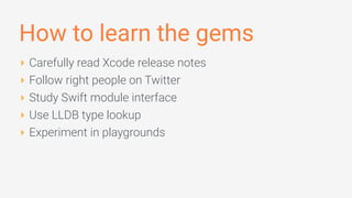 How to learn the gems
‣ Carefully read Xcode release notes
‣ Follow right people on Twitter
‣ Study Swift module interface
‣ Use LLDB type lookup
‣ Experiment in playgrounds
 