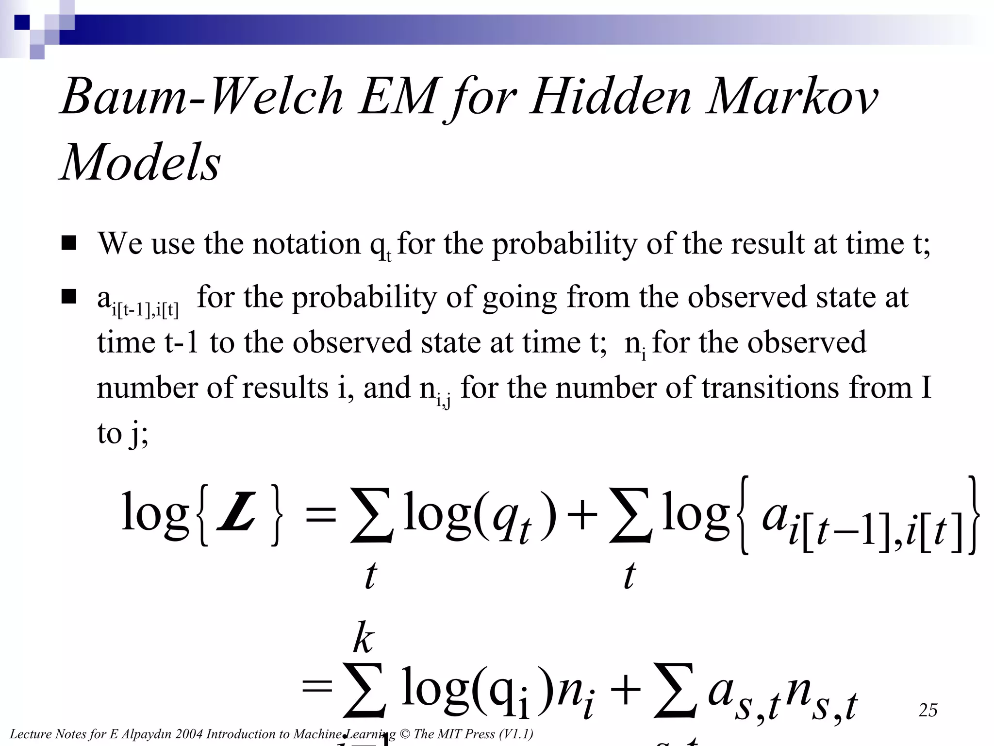 Baum-Welch EM for Hidden Markov Models We use the notation q t  for the probability of the result at time t; a i[t-1],i[t]   for the probability of going from the observed state at time t-1 to the observed state at time t;  n i  for the observed number of results i, and n i,j  for the number of transitions from I to j;  
