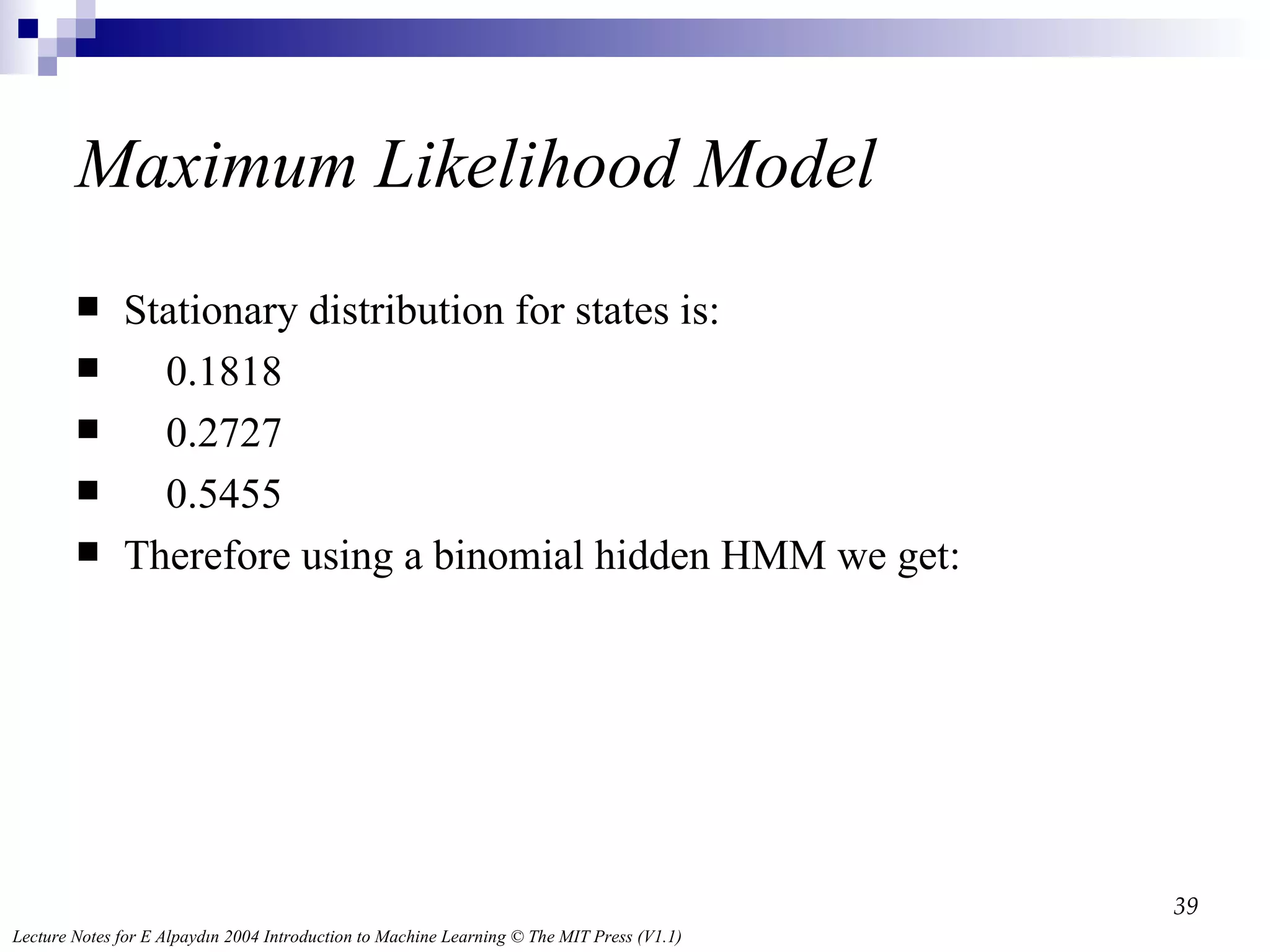 Maximum Likelihood Model Stationary distribution for states is: 0.1818 0.2727 0.5455 Therefore using a binomial hidden HMM we get: 