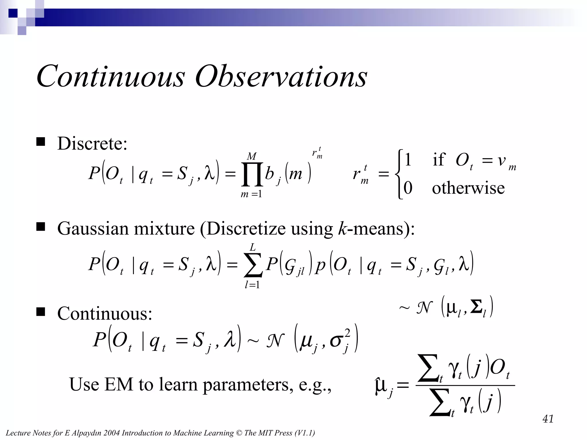 Continuous Observations Discrete: Gaussian mixture (Discretize using  k -means): Continuous: Use EM to learn parameters, e.g.,  