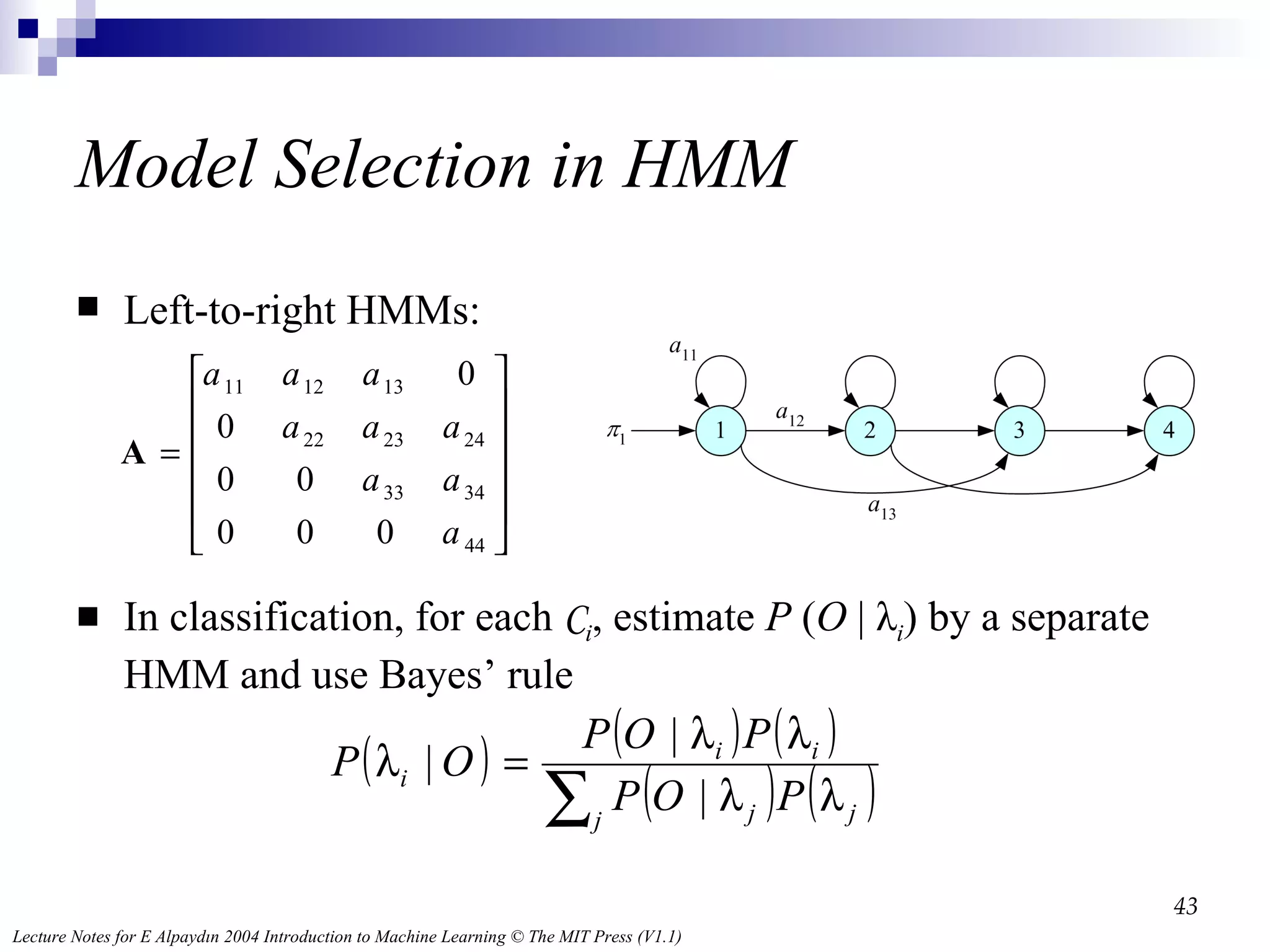 Model Selection in HMM Left-to-right HMMs: In classification, for each  C i , estimate  P  ( O  | λ i ) by a separate HMM and use Bayes’ rule 