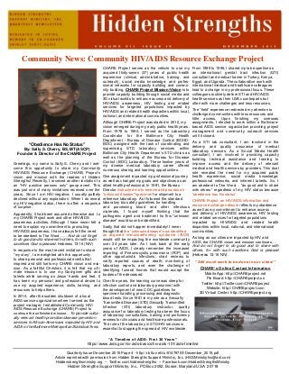 Community News: Community HIV/AIDS Resource Exchange Project
“Obedience Has No Status”
By: Sally S. Cherry, BS, MT(ASCP)
Founder & Director of the CHARE Project
Greetings, my name is Sally S. Cherry and I wel-
come this opportunity to share my Community
HIV/AIDS Resource Exchange (CHARE) Project’s
vision and mission with the readers of Hidden
Strengths! Recently, I received another invitation to
an “HIV positive persons only” group event. This
was just one of many invitations received over the
years. Since I am HIV-negative, I usually politely
declined without any explanation. When I do reveal
my HIV-negative status, there is often a response
of surprise.
Apparently, it had been assumed otherwise due to
my CHARE Project work and other HIV/AIDS
awareness activities. Although I have never felt a
need to explain my commitment to promoting
HIV/AIDS awareness, I have always felt the need
to be obedient to The Word…… And do not forget
to do good and to share with others, for with such
sacrifices God is pleased. Hebrews 13:16 (NIV)
In response to the most recent invitation to share
"my story”, I am delighted with this opportunity
to share personal and professional events that
inspired and still fuels my CHARE vision and mis-
sion. As a faithful Christian, it is felt that my ulti-
mate mission is to use my God-given gifts and
talents while serving as Jesus' hands and feet. It
has been my personal and professional desire to
use my acquired experience, skills, training and
resources to help others.
In 2010, after the sudden shutdown of a local
AIDS service organization where I served as the
project manager, I established Community HIV/
AIDS Resource Exchange (CHARE) Project to
continue the unfinished mission…To provide cultur-
ally relevant health promotion/disease prevention
services to African-Americans impacted by HIV and
AIDS in the Baltimore Metropolitan Statistical Area.
CHARE Project serves as the vehicle to use my
acquired thirty-seven (37) years of public health
experience (clinical, administrative, training, and
outreach); social media knowledge; and profes-
sional networks for capacity building and commu-
nity building. CHARE Project Mission/Vision is to
provide capacity building through social media and
3D virtual worlds to enhance access and delivery of
HIV/AIDS awareness, HIV testing and related
services for targeted populations impacted by
HIV/AIDS and related health disparities within local,
national, and international communities.
Although CHARE Project was started in 2010, my
vision emerged during my early public health years.
From 1978 to 1990, I served as the Laboratory
Coordinator for the Baltimore City Health
Department - Bureau of Disease Control (BCHD-
BDC) assigned with the task of coordinating and
supervising STD laboratory services within
Baltimore City Health Department’s STD clinics as
well as the planning of the Bureau for Disease
Control (BDC) Laboratory. These twelve years of
my diverse medical laboratory career offered
numerous sharing and learning opportunities.
One assignment impacted my professional journey
as well as changed my goals and objectives as an
allied health professional. In 1981, the Bureau
Director instructed me to receive and process an
"unknown disease" specimen for shipment to a
reference laboratory. As I followed the standard
laboratory bio safety guidelines for handling
and processing blood and other infectious
materials, I found myself thinking that the
pathogenic agent and treatment for this "unknown
disease" would soon be identified.
Sadly that did not happen immediately! I never
thought that the “unknown disease” now identified
as acquired immunodeficiency syndrome (AIDS)
would still be impacting the worldwide community
over 34 years later. As I look back at the early
years of AIDS, I clearly remember the increased
reporting of Pneumocystis pneumonia (PCP) and
other opportunistic infections; chart reviews to
verify reported causes of death; monitoring of
laboratory reports, and even the challenge of
identifying funeral homes that would accept the
bodies of the deceased.
Over the years, the learning curve was steep for
infection control and laboratory personnel with
the development of new CDC guidelines for
specimen handling, processing and diagnostic
blood tests. Since 1981 in my role as a Sexually
Transmitted Disease (STD)/Sexually Transmitted
Infection (STI) laboratory instructor, quality
assurance for laboratory testing has been the focus
of laboratory consultations, training and proficiency
reviews for clinicians and healthcare professionals.
The role of the laboratory in STD/HIV services is
essential to stopping the spread of HIV worldwide.
From 1989 to 1996, I shared my lab expertise as
an international genital tract infection (GTI)
consultant and medical trainer in Turkey, Kenya,
Egypt, and Uganda. The collaborative work with
international medical and healthcare colleagues
lead to a change in my professional focus. These
colleagues routinely deliver STI and HIV/AIDS
health services as their USA counterparts but
often with more challenges and less resources.
The “field” experience redirected my attention to
challenged communities with less resources and
little access. Upon finishing my overseas
assignments, I elected to work within a Baltimore-
based AIDS service organization providing project
management and community outreach services
until it closed.
As a STI lab consultant, I am involved in the
delivery and quality assurance of medical
laboratory services. As a Social Media Health
consultant, I am involved in providing capacity
building, technical assistance and training to
improve access and the delivery of relevant
medical and health services by providers. This dual
role revealed the need for my acquired public
health experience; social media knowledge;
professional networks and inherent talents. So, I
am obedient to The Word… “do good and to share
with others” regardless of my HIV status because
“obedience has No status”.
CHARE Project, an HIV/AIDS information and
resource exchange network reflects my obedience
as well as my commitment to enhance access
and delivery of HIV/AIDS awareness, HIV testing
and related services for targeted populations
impacted by HIV/AIDS and related health
disparities within local, national, and international
communities.
As long as our cities are impacted by HIV and
AIDS, the CHARE vision and mission continues.…
And do not forget to do good and to share with
others, for with such sacrifices God is pleased
(Hebrews 13:16 NIV).
“Still much work to be done in our cities!”
CHARE’s Online Contact Information
Mobile App: http://CHAREproject.net
Pin Board: http://CHAREproject.us
Twitter: http://Twitter.com/CHAREproject
Website: http://CHAREproject.com
3D Virtual Center: http://CHAREproject.org
“A Timeline of AIDS: First 30 Years”
https://www.aids.gov/hiv-aids-basics/hiv-aids-101/aids-timeline
Quarterly Issue December 2015 Page 4 - http://r.b5z.net/i/u/6147970/f/December_2015.pdf
Article reprinted with permission from Hidden Strengths Support Ministry, Inc. (HSSMinistryInc@aol.com)
Hiddenstrengthsministry.org ~ Twitter.com/hiddenstrengths ~ Facebook.com/HiddenStrengthsMinistry
Hidden Strengths Support Ministry, Inc., PO Box 2052, Bowie, Maryland USA 20718
 