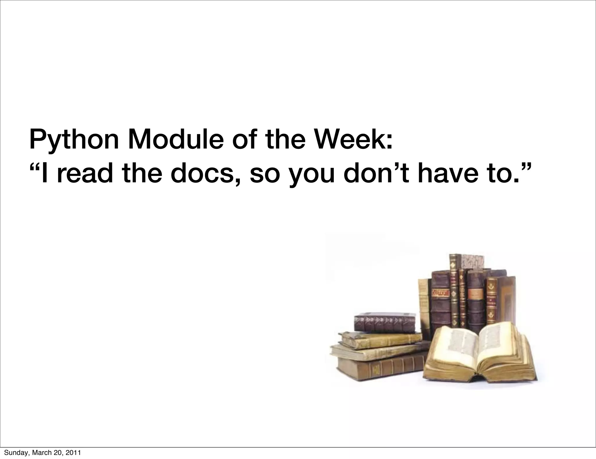 Python Module of the Week:
      “I read the docs, so you don’t have to.”




Sunday, March 20, 2011
 