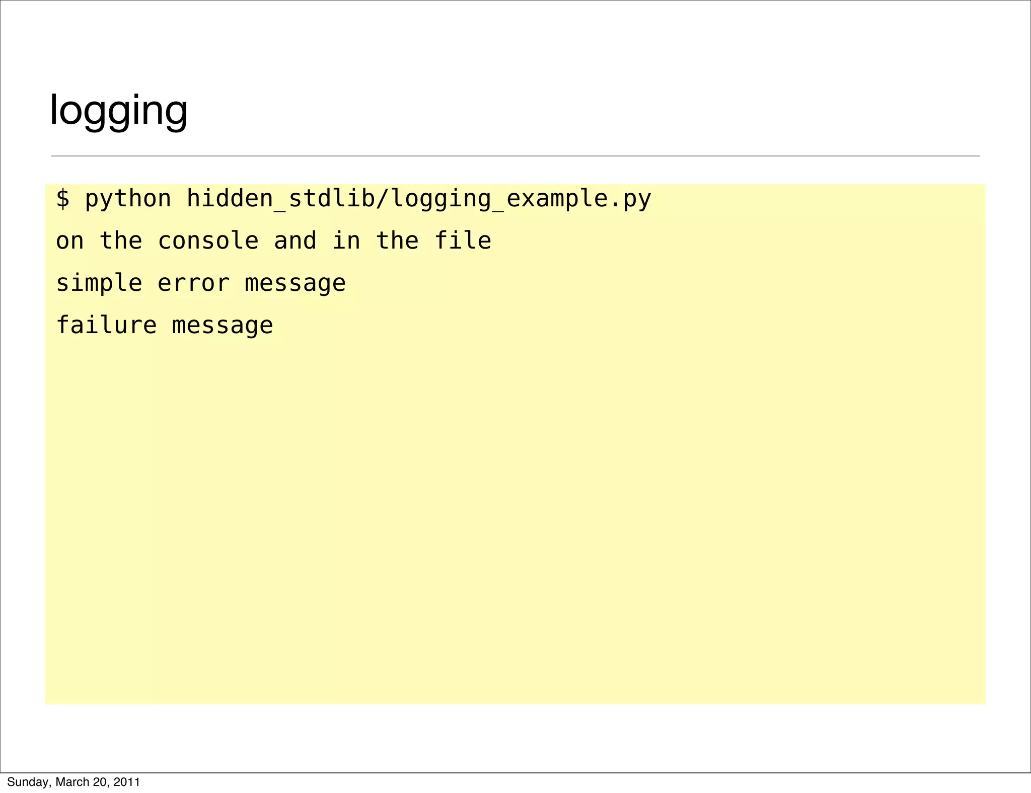 logging
       $ python hidden_stdlib/logging_example.py
       on the console and in the file
       simple error message
       failure message




Sunday, March 20, 2011
 