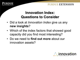 Innovation Index:
         Questions to Consider
• Did a look at Innovation Index give us any
  new insights?
• Which of the index factors that showed good
  capacity did you find most interesting?
• Do we need to find out more about our
  innovation assets?
 