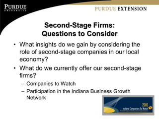 Second-Stage Firms:
          Questions to Consider
• What insights do we gain by considering the
  role of second-stage companies in our local
  economy?
• What do we currently offer our second-stage
  firms?
  – Companies to Watch
  – Participation in the Indiana Business Growth
    Network
 