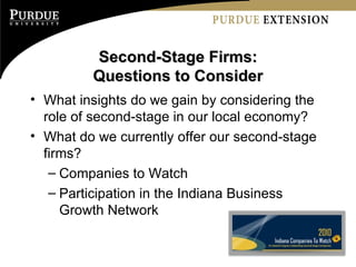 Second-Stage Firms: Questions to Consider What insights do we gain by considering the role of second-stage in our local economy? What do we currently offer our second-stage firms? Companies to Watch Participation in the Indiana Business Growth Network  