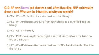 Q10: AP casts Duress and chooses a card. After discarding, NAP accidentally
draws a card. What are the infraction, penalty...