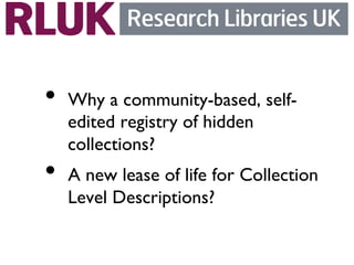 •  Why a community-based, self-
   edited registry of hidden
   collections?	

•  A new lease of life for Collection
   Level Descriptions?	

 