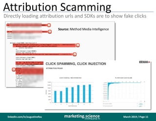 March 2019 / Page 11marketing.scienceconsulting group, inc.
linkedin.com/in/augustinefou
Attribution Scamming
Directly loading attribution urls and SDKs are to show fake clicks
Source: Method Media Intelligence
 