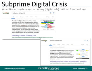 March 2019 / Page 13marketing.scienceconsulting group, inc.
linkedin.com/in/augustinefou
Subprime Digital Crisis
An entire ecosystem and economy (digital ads) built on fraud volume
 