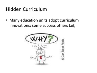 Hidden Curriculum
• Many education units adopt curriculum
innovations; some success others fail,
 