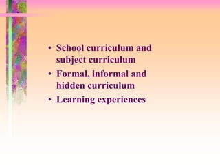 • School curriculum and 
subject curriculum 
• Formal, informal and 
hidden curriculum 
• Learning experiences 
 