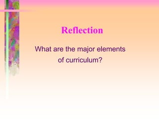 Reflection 
What are the major elements 
of curriculum? 
 