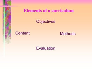 Elements of a curriculum 
Objectives 
Content Methods 
Evaluation 
 