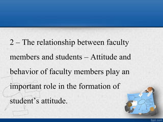 2 – The relationship between faculty
members and students – Attitude and
behavior of faculty members play an
important role in the formation of
student’s attitude.
 
