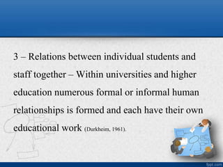 3 – Relations between individual students and
staff together – Within universities and higher
education numerous formal or informal human
relationships is formed and each have their own
educational work (Durkheim, 1961).
 