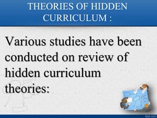 THEORIES OF HIDDEN
CURRICULUM :
Various studies have been
conducted on review of
hidden curriculum
theories:
 