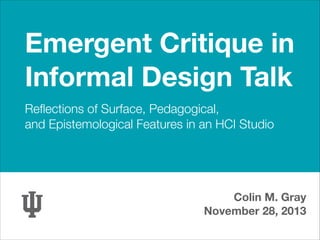 Emergent Critique in
Informal Design Talk
Reﬂections of Surface, Pedagogical,
and Epistemological Features in an HCI Studio

Colin M. Gray
November 28, 2013

 