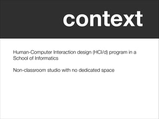 context
Human-Computer Interaction design (HCI/d) program in a
School of Informatics
Non-classroom studio with no dedicate...