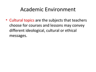 Academic Environment
• Cultural topics are the subjects that teachers
choose for courses and lessons may convey
different ideological, cultural or ethical
messages.
 