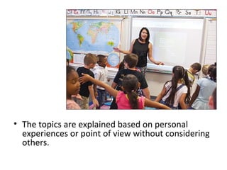 • The topics are explained based on personal
experiences or point of view without considering
others.
 