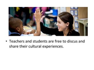 • Teachers and students are free to discus and
share their cultural experiences.
 