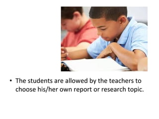 • The students are allowed by the teachers to
choose his/her own report or research topic.
 