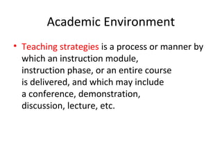 Academic Environment
• Teaching strategies is a process or manner by
which an instruction module,
instruction phase, or an entire course
is delivered, and which may include
a conference, demonstration,
discussion, lecture, etc.
 
