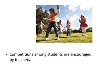 • Competitions among students are encouraged
by teachers.
 