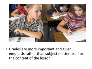 • Grades are more important and given
emphasis rather than subject matter itself or
the content of the lesson.
 