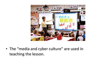 • The “media and cyber culture” are used in
teaching the lesson.
 