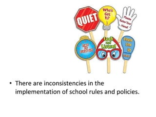 • There are inconsistencies in the
implementation of school rules and policies.
 