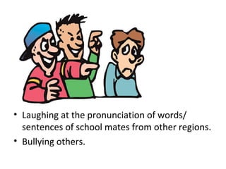 • Laughing at the pronunciation of words/
sentences of school mates from other regions.
• Bullying others.
 