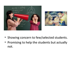 • Showing concern to few/selected students.
• Promising to help the students but actually
not.
 