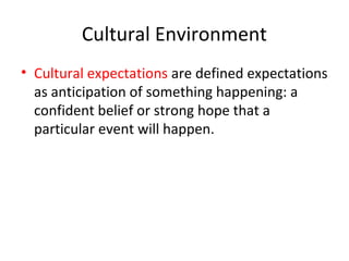 Cultural Environment
• Cultural expectations are defined expectations
as anticipation of something happening: a
confident belief or strong hope that a
particular event will happen.
 