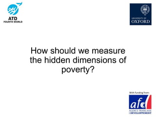 How should we measure
the hidden dimensions of
poverty?
With funding from:
 