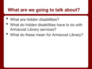 What are we going to talk about?

•   What are hidden disabilities?
•   What do hidden disabilities have to do with
    Armacost Library services?
•   What do these mean for Armacost Library?
 