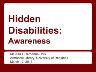 Hidden
Disabilities:
Awareness
Melissa I. Cardenas-Dow
Armacost Library, University of Redlands
March 12, 2013
 