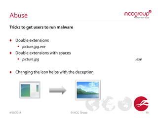 Abuse
Tricks to get users to run malware
♦ Double extensions
 picture.jpg.exe
♦ Double extensions with spaces
 picture.jpg .exe
♦ Changing the icon helps with the deception
4/30/2014 © NCC Group 19
 